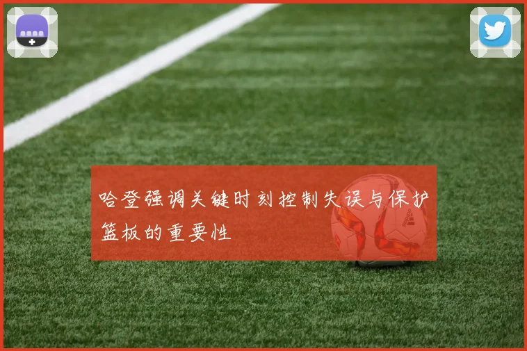 哈登强调关键时刻控制失误与保护篮板的重要性