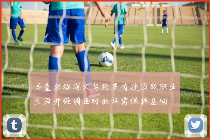 马奎尔称海文与约罗将迎顶级职业生涯并强调面对批评需保持坚韧