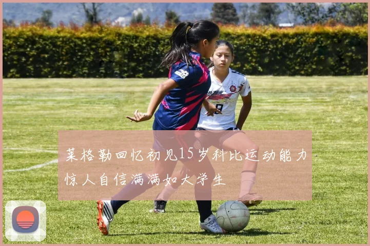 莱格勒回忆初见15岁科比运动能力惊人自信满满如大学生