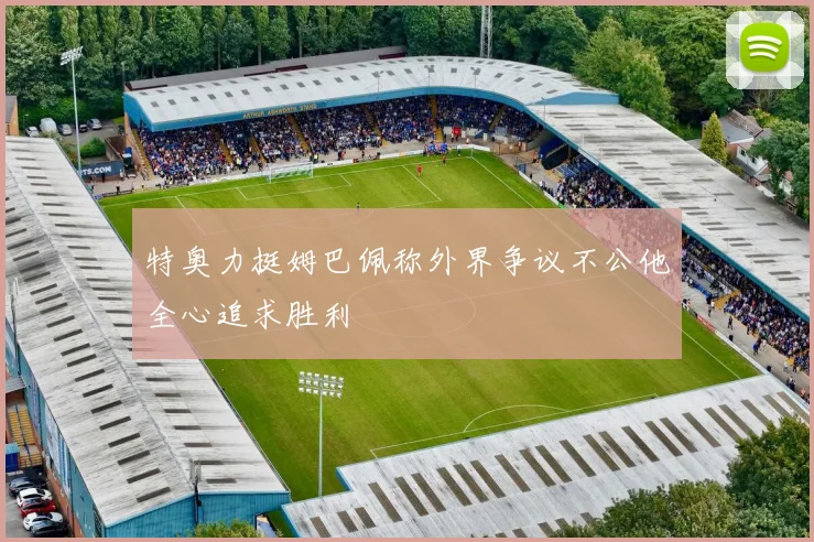特奥力挺姆巴佩称外界争议不公他全心追求胜利