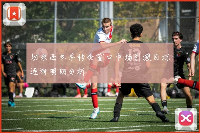 切尔西冬季转会窗口中场引援目标逐渐明朗分析