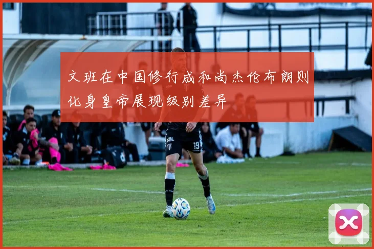 文班在中国修行成和尚杰伦布朗则化身皇帝展现级别差异