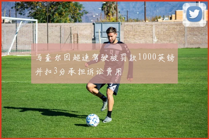 马奎尔因超速驾驶被罚款1000英镑并扣3分承担诉讼费用