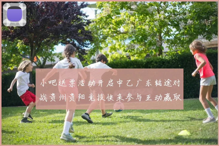 小吧送票活动开启中乙广东铭途对战贵州贵阳竞技快来参与互动赢取球票