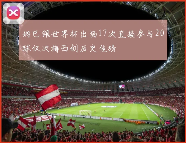 姆巴佩世界杯出场17次直接参与20球仅次梅西创历史佳绩