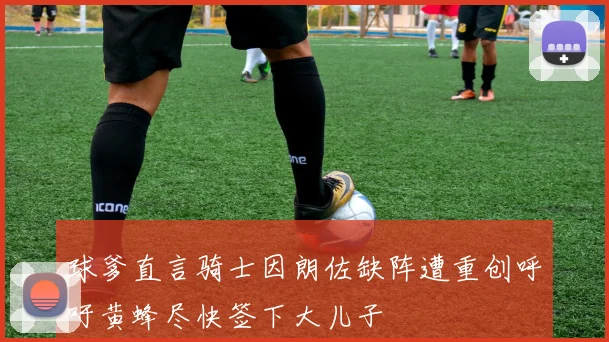 球爹直言骑士因朗佐缺阵遭重创呼吁黄蜂尽快签下大儿子