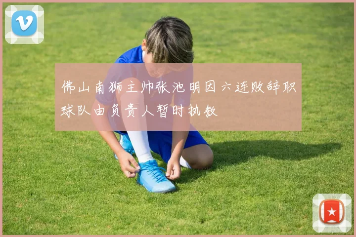 佛山南狮主帅张池明因六连败辞职球队由负责人暂时执教