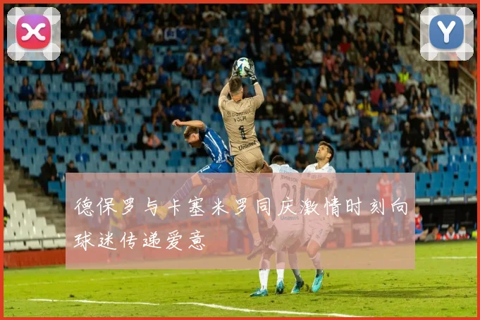 德保罗与卡塞米罗同庆激情时刻向球迷传递爱意