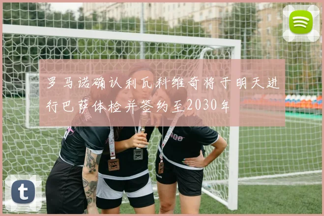 罗马诺确认利瓦科维奇将于明天进行巴萨体检并签约至2030年