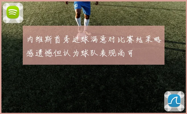 内维斯首秀进球满意对比赛结果略感遗憾但认为球队表现尚可