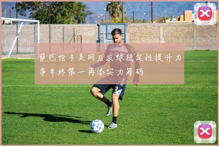 萨巴伦卡美网后发球稳定性提升力争年终第一再添实力筹码