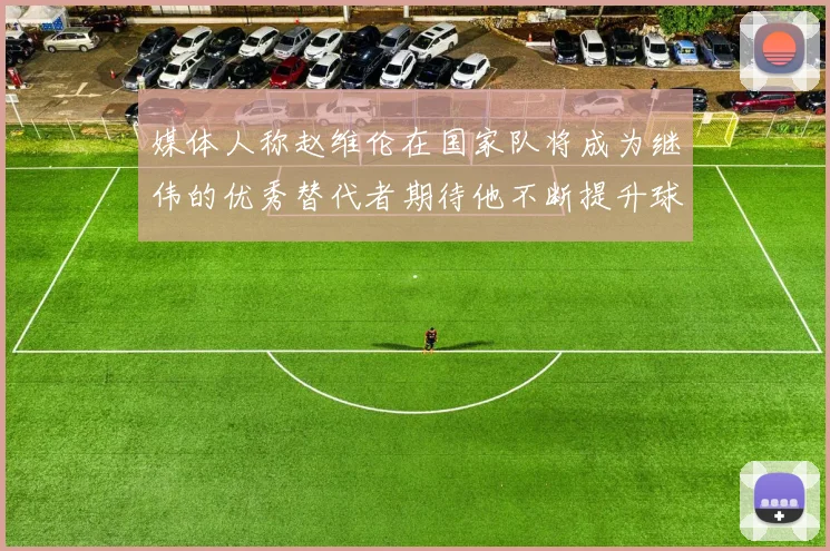 媒体人称赵维伦在国家队将成为继伟的优秀替代者期待他不断提升球技