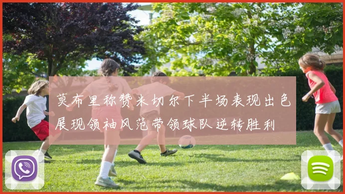 莫布里称赞米切尔下半场表现出色展现领袖风范带领球队逆转胜利