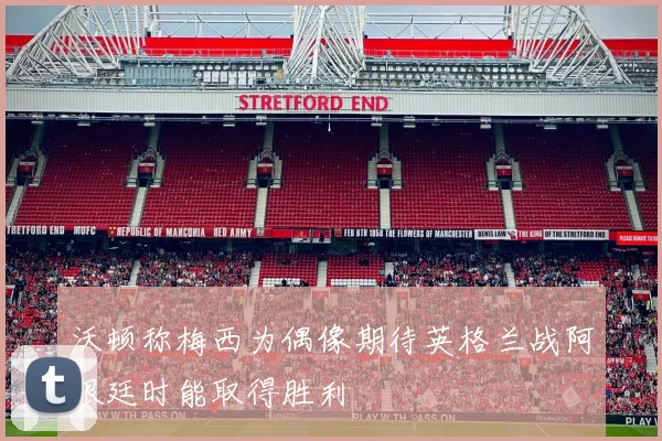 沃顿称梅西为偶像期待英格兰战阿根廷时能取得胜利