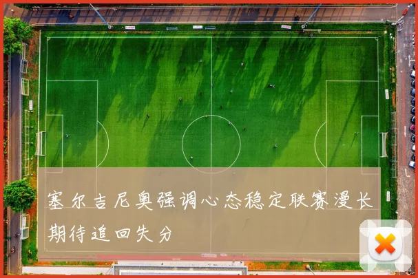 塞尔吉尼奥强调心态稳定联赛漫长期待追回失分