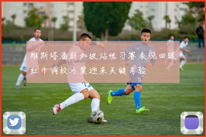 维斯塔潘新加坡站练习赛表现回暖红牛调校方案迎来关键考验