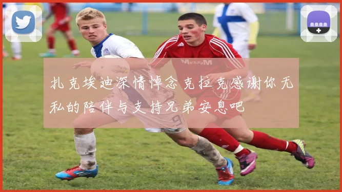 扎克埃迪深情悼念克拉克感谢你无私的陪伴与支持兄弟安息吧