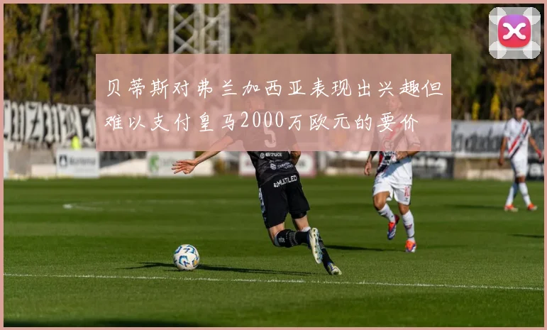 贝蒂斯对弗兰加西亚表现出兴趣但难以支付皇马2000万欧元的要价