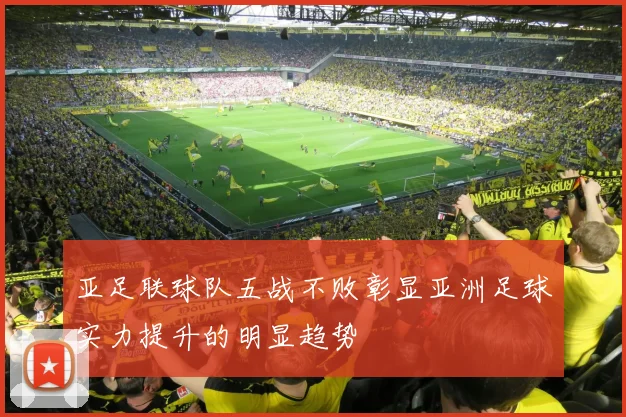 亚足联球队五战不败彰显亚洲足球实力提升的明显趋势