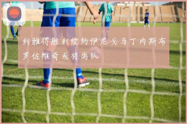利雅得胜利续约伊尼戈马丁内斯布罗佐维奇或将离队