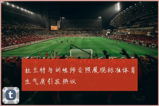 杜兰特与训练师合照展现标准体育生气质引发热议