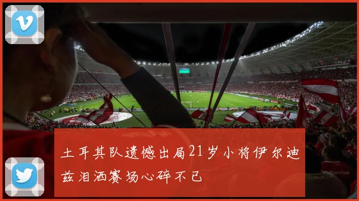 土耳其队遗憾出局21岁小将伊尔迪兹泪洒赛场心碎不已