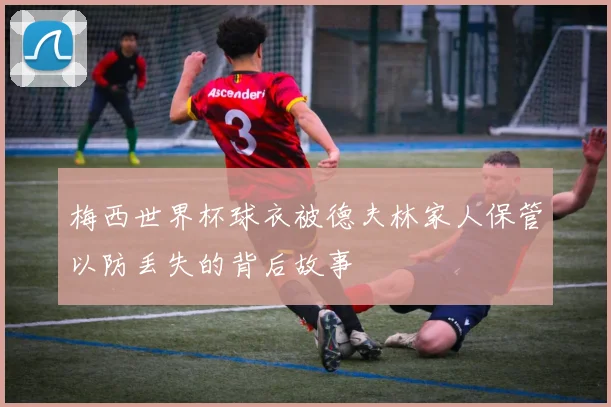 梅西世界杯球衣被德夫林家人保管以防丢失的背后故事