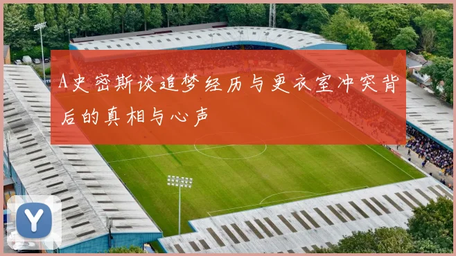 A史密斯谈追梦经历与更衣室冲突背后的真相与心声