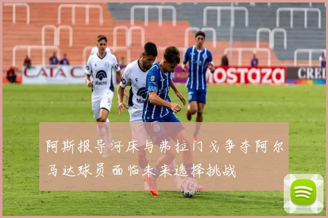 阿斯报导河床与弗拉门戈争夺阿尔马达球员面临未来选择挑战