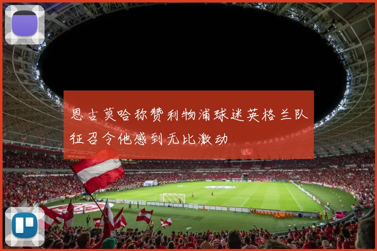 恩古莫哈称赞利物浦球迷英格兰队征召令他感到无比激动