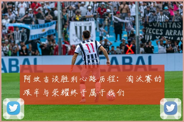 阿坎吉谈胜利心路历程：淘汰赛的艰辛与荣耀终于属于我们