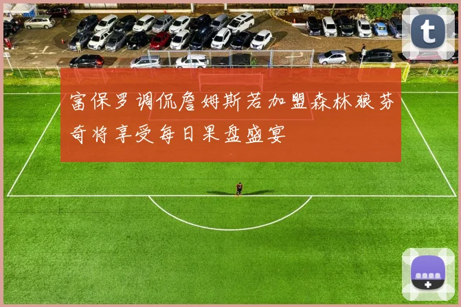 富保罗调侃詹姆斯若加盟森林狼芬奇将享受每日果盘盛宴
