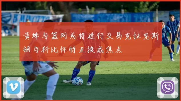 黄蜂与篮网或将进行交易克拉克斯顿与科比怀特互换成焦点