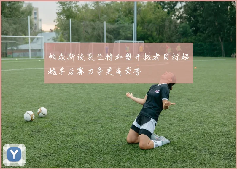 帕森斯谈莫兰特加盟开拓者目标超越季后赛力争更高荣誉