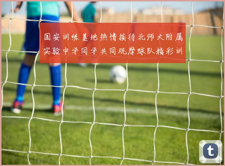 国安训练基地热情接待北师大附属实验中学同学共同观摩球队精彩训练活动