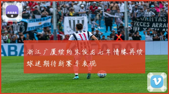 浙江广厦续约朱俊龙七年情缘再续球迷期待新赛季表现