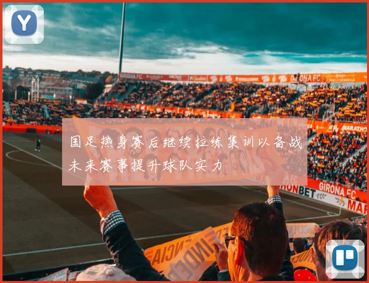 国足热身赛后继续拉练集训以备战未来赛事提升球队实力