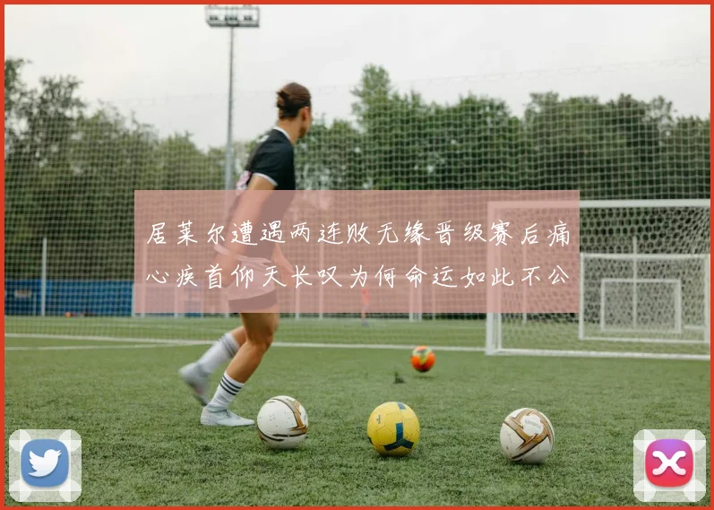 居莱尔遭遇两连败无缘晋级赛后痛心疾首仰天长叹为何命运如此不公